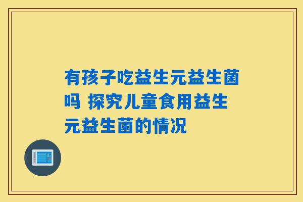 详细阅读:有孩子吃益生元益生菌吗 探究儿童食用益生元益生菌的情况 有孩子吃益生元益生菌吗 探究儿童食用益生元益生菌的情况