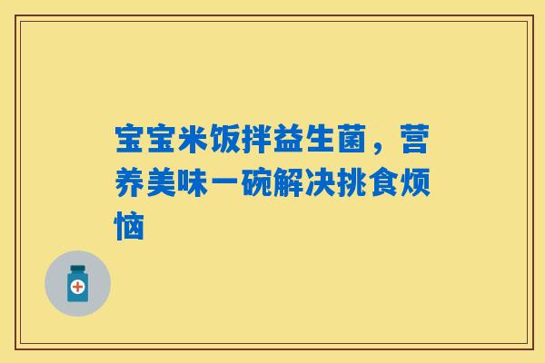 宝宝米饭拌益生菌,营养美味一碗解决挑食烦恼 宝宝米饭拌益生菌,营养美味一碗解决挑食烦恼