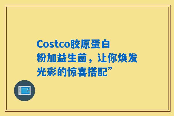 详细阅读:Costco胶原蛋白粉加益生菌,让你焕发光彩的惊喜搭配” Costco胶原蛋白粉加益生菌,让你焕发光彩的惊喜搭配”