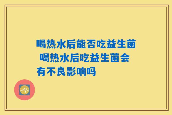 详细阅读:喝热水后能否吃益生菌 喝热水后吃益生菌会有不良影响吗 喝热水后能否吃益生菌 喝热水后吃益生菌会有不良影响吗