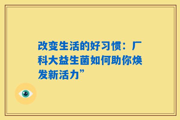 改变生活的好习惯:厂科大益生菌如何助你焕发新活力” 改变生活的好习惯:厂科大益生菌如何助你焕发新活力”