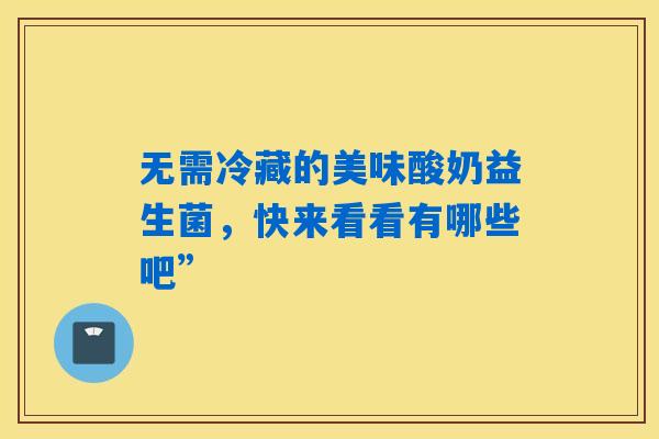无需冷藏的美味酸奶益生菌，快来看看有哪些吧”