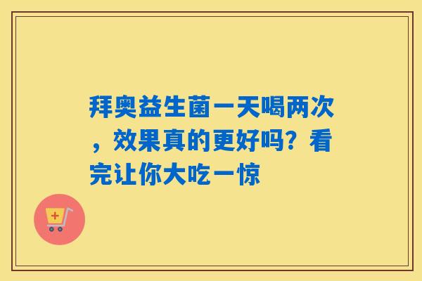 拜奥益生菌一天喝两次，效果真的更好吗？看完让你大吃一惊