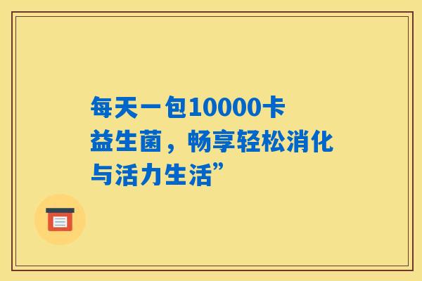 详细阅读:每天一包10000卡益生菌,畅享轻松消化与活力生活” 每天一包10000卡益生菌,畅享轻松消化与活力生活”