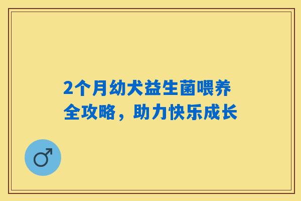 2个月幼犬益生菌喂养全攻略,助力快乐成长 2个月幼犬益生菌喂养全攻略,助力快乐成长