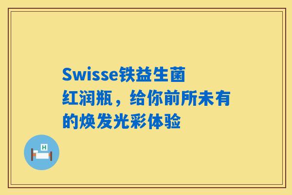 Swisse铁益生菌红润瓶，给你前所未有的焕发光彩体验