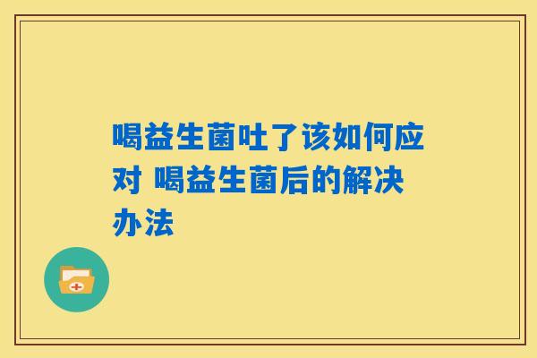 喝益生菌吐了该如何应对 喝益生菌后的解决办法