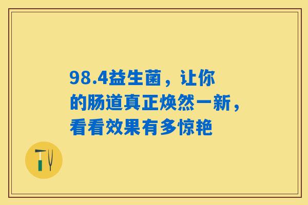 98.4益生菌，让你的肠道真正焕然一新，看看效果有多惊艳