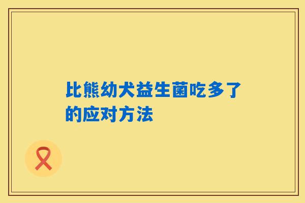 比熊幼犬益生菌吃多了的应对方法 比熊幼犬益生菌吃多了的应对方法