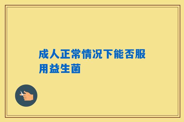 详细阅读:成人正常情况下能否服用益生菌 成人正常情况下能否服用益生菌