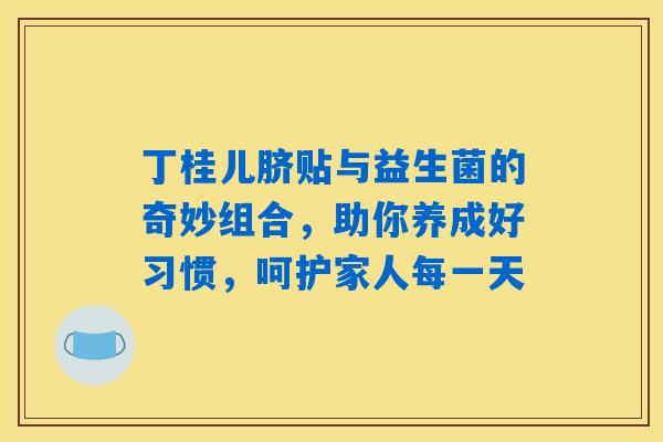 丁桂儿脐贴与益生菌的奇妙组合，助你养成好习惯，呵护家人每一天