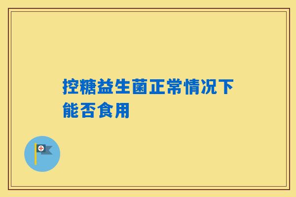 控糖益生菌正常情况下能否食用
