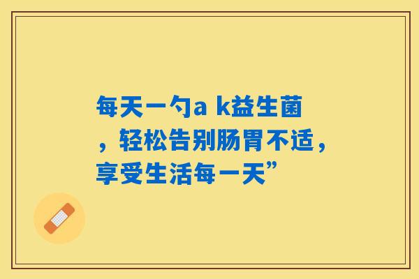 详细阅读:每天一勺a k益生菌,轻松告别肠胃不适,享受生活每一天” 每天一勺a k益生菌,轻松告别肠胃不适,享受生活每一天”