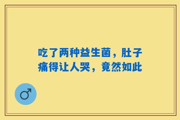 吃了两种益生菌,肚子痛得让人哭,竟然如此 吃了两种益生菌,肚子痛得让人哭,竟然如此