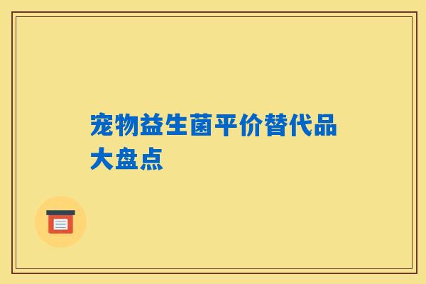 详细阅读:宠物益生菌平价替代品大盘点 宠物益生菌平价替代品大盘点