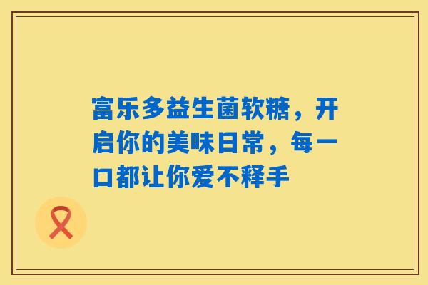 详细阅读:富乐多益生菌软糖,开启你的美味日常,每一口都让你爱不释手 富乐多益生菌软糖,开启你的美味日常,每一口都让你爱不释手