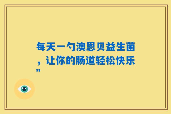 详细阅读:每天一勺澳恩贝益生菌,让你的肠道轻松快乐” 每天一勺澳恩贝益生菌,让你的肠道轻松快乐”