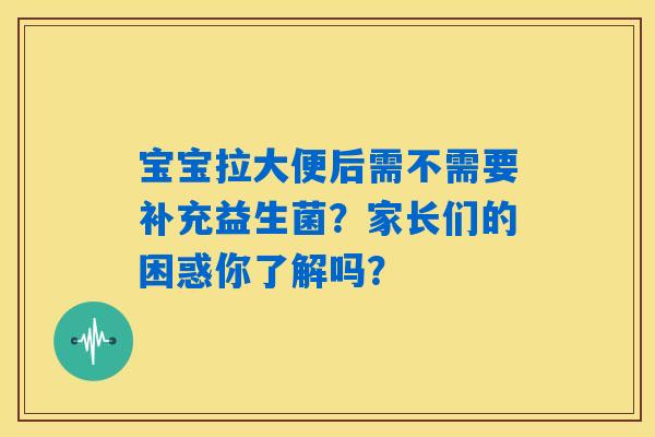 详细阅读:宝宝拉大便后需不需要补充益生菌?家长们的困惑你了解吗? 宝宝拉大便后需不需要补充益生菌?家长们的困惑你了解吗?