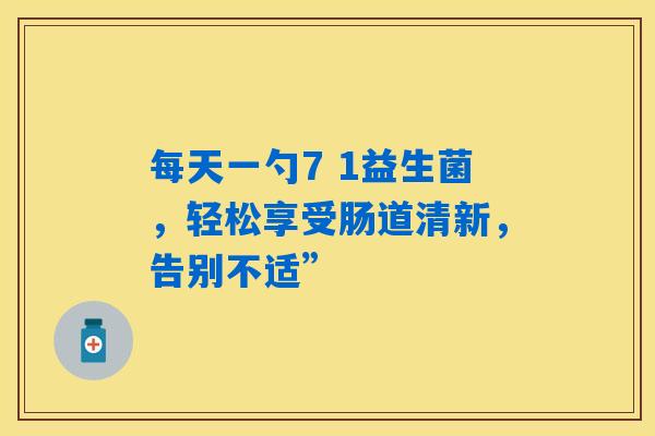 每天一勺7 1益生菌,轻松享受肠道清新,告别不适” 每天一勺7 1益生菌,轻松享受肠道清新,告别不适”