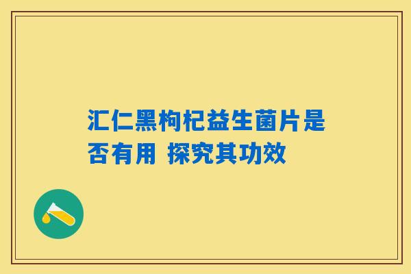 详细阅读:汇仁黑枸杞益生菌片是否有用 探究其功效 汇仁黑枸杞益生菌片是否有用 探究其功效
