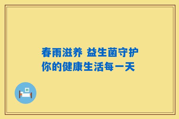 详细阅读:春雨滋养 益生菌守护你的健康生活每一天 春雨滋养 益生菌守护你的健康生活每一天