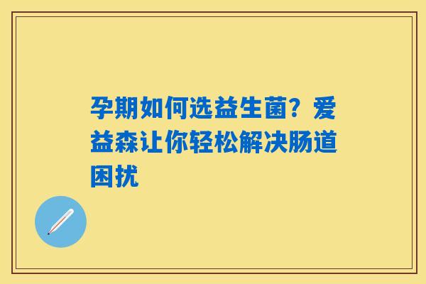 详细阅读:孕期如何选益生菌?爱益森让你轻松解决肠道困扰 孕期如何选益生菌?爱益森让你轻松解决肠道困扰