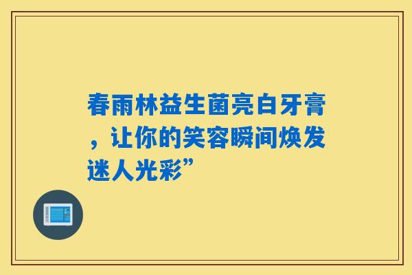 春雨林益生菌亮白牙膏,让你的笑容瞬间焕发迷人光彩” 春雨林益生菌亮白牙膏,让你的笑容瞬间焕发迷人光彩”