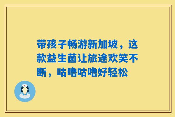详细阅读:带孩子畅游新加坡,这款益生菌让旅途欢笑不断,咕噜咕噜好轻松 带孩子畅游新加坡,这款益生菌让旅途欢笑不断,咕噜咕噜好轻松
