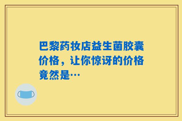 巴黎药妆店益生菌胶囊价格，让你惊讶的价格竟然是…