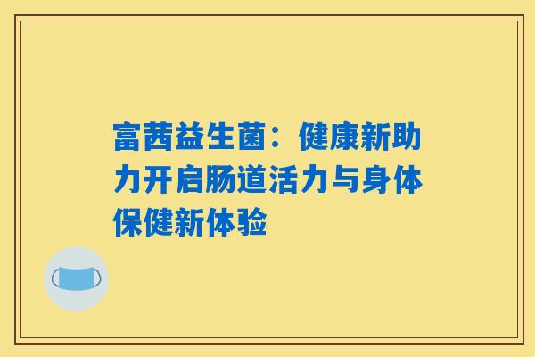 详细阅读:富茜益生菌:健康新助力开启肠道活力与身体保健新体验 富茜益生菌:健康新助力开启肠道活力与身体保健新体验