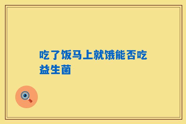 吃了饭马上就饿能否吃益生菌 吃了饭马上就饿能否吃益生菌