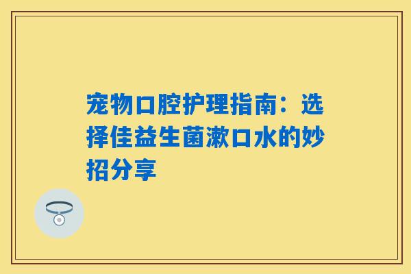 宠物口腔护理指南：选择佳益生菌漱口水的妙招分享