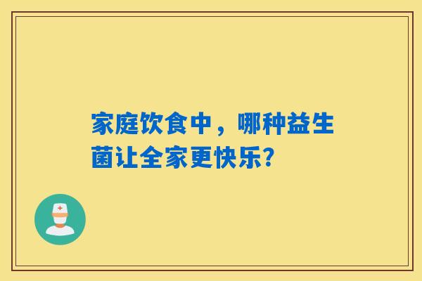 家庭饮食中,哪种益生菌让全家更快乐? 家庭饮食中,哪种益生菌让全家更快乐?