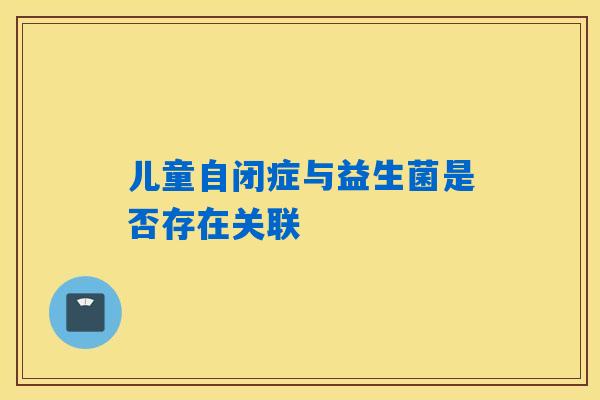 详细阅读:儿童自闭症与益生菌是否存在关联 儿童自闭症与益生菌是否存在关联