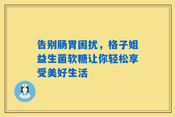 告别肠胃困扰,格子姐益生菌软糖让你轻松享受美好生活 告别肠胃困扰,格子姐益生菌软糖让你轻松享受美好生活