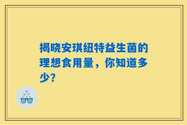 揭晓安琪纽特益生菌的理想食用量，你知道多少？