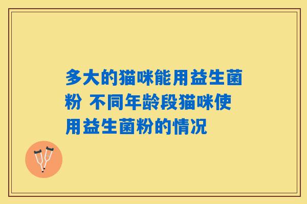 多大的猫咪能用益生菌粉 不同年龄段猫咪使用益生菌粉的情况 多大的猫咪能用益生菌粉 不同年龄段猫咪使用益生菌粉的情况