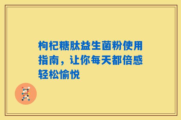 枸杞糖肽益生菌粉使用指南，让你每天都倍感轻松愉悦