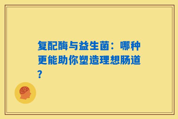 复配酶与益生菌：哪种更能助你塑造理想肠道？