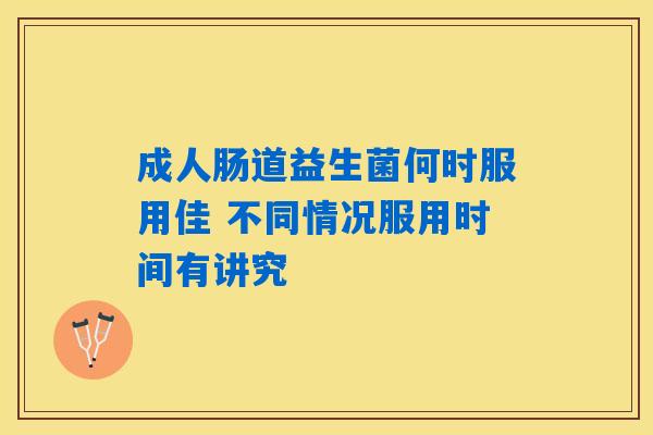成人肠道益生菌何时服用佳 不同情况服用时间有讲究 成人肠道益生菌何时服用佳 不同情况服用时间有讲究