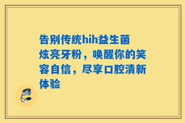 告别传统hih益生菌炫亮牙粉,唤醒你的笑容自信,尽享口腔清新体验 告别传统hih益生菌炫亮牙粉,唤醒你的笑容自信,尽享口腔清新体验