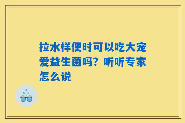拉水样便时可以吃大宠爱益生菌吗？听听专家怎么说