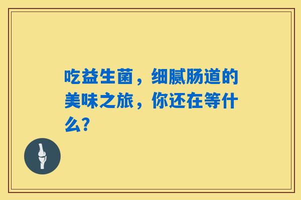 吃益生菌，细腻肠道的美味之旅，你还在等什么？