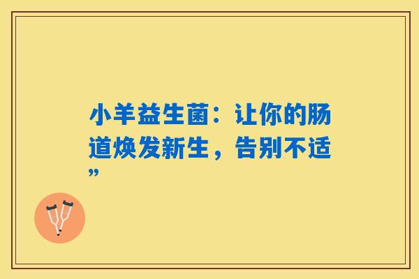 小羊益生菌:让你的肠道焕发新生,告别不适” 小羊益生菌:让你的肠道焕发新生,告别不适”