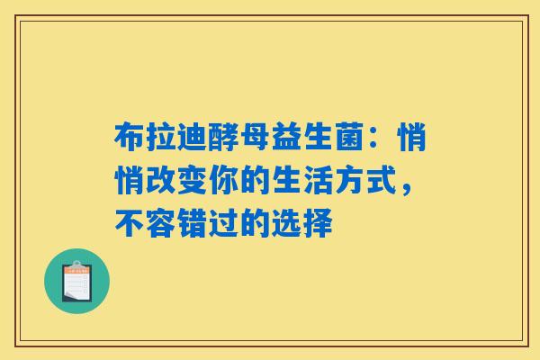 布拉迪酵母益生菌：悄悄改变你的生活方式，不容错过的选择
