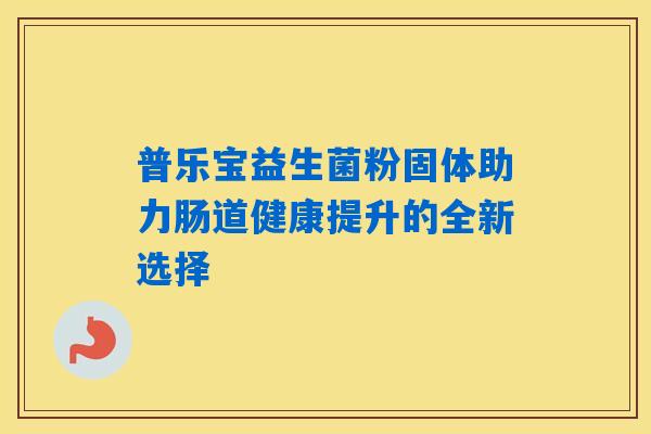 普乐宝益生菌粉固体助力肠道健康提升的全新选择 普乐宝益生菌粉固体助力肠道健康提升的全新选择