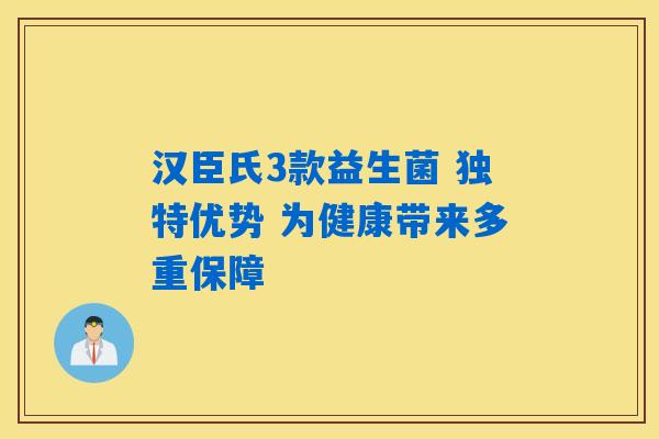 汉臣氏3款益生菌 独特优势 为健康带来多重保障