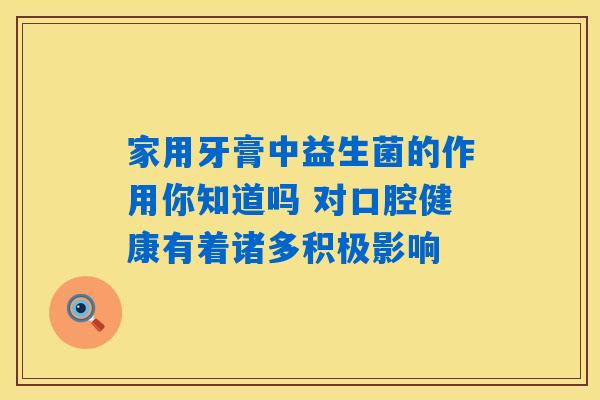 家用牙膏中益生菌的作用你知道吗 对口腔健康有着诸多积极影响 家用牙膏中益生菌的作用你知道吗 对口腔健康有着诸多积极影响