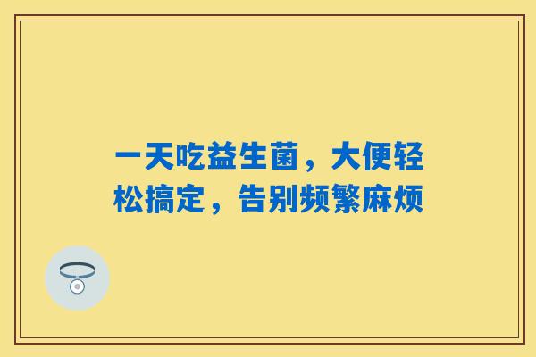 一天吃益生菌，大便轻松搞定，告别频繁麻烦