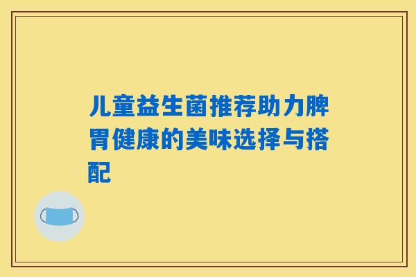 儿童益生菌推荐助力脾胃健康的美味选择与搭配